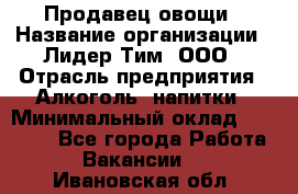 Продавец овощи › Название организации ­ Лидер Тим, ООО › Отрасль предприятия ­ Алкоголь, напитки › Минимальный оклад ­ 28 800 - Все города Работа » Вакансии   . Ивановская обл.